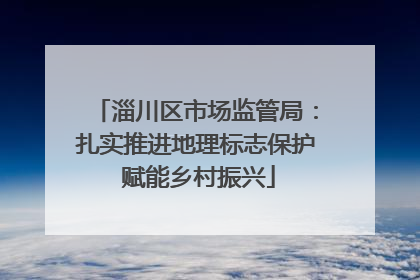 淄川区市场监管局：扎实推进地理标志保护 赋能乡村振兴