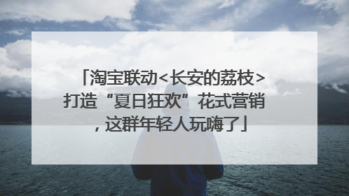 淘宝联动<长安的荔枝>打造“夏日狂欢”花式营销，这群年轻人玩嗨了