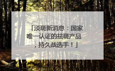 淡斑新消息：国家唯一认证的祛斑产品，持久战选手！