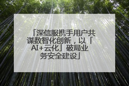 深信服携手用户共谋数智化创新，以「AI+云化」破局业务安全建设