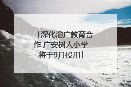 深化渝广教育合作 广安树人小学将于9月投用