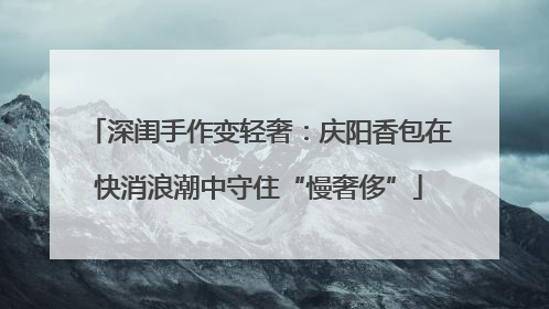 深闺手作变轻奢：庆阳香包在快消浪潮中守住“慢奢侈”
