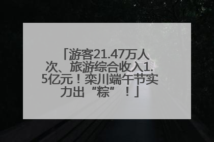 游客21.47万人次、旅游综合收入1.5亿元！栾川端午节实力出“粽”！