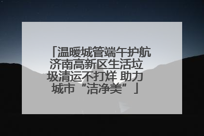 温暖城管端午护航 济南高新区生活垃圾清运不打烊 助力城市“洁净美”