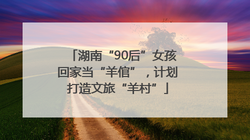 湖南“90后”女孩回家当“羊倌”，计划打造文旅“羊村”