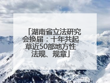湖南省立法研究会换届：十年共起草近50部地方性法规、规章