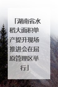 湖南省水稻大面积单产提升现场推进会在屈原管理区举行