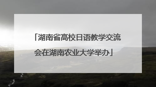 湖南省高校日语教学交流会在湖南农业大学举办