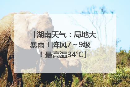 湖南天气：局地大暴雨！阵风7～9级！最高温34℃