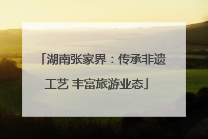 湖南张家界：传承非遗工艺 丰富旅游业态
