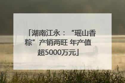 湖南江永：“瑶山香粽”产销两旺 年产值超5000万元
