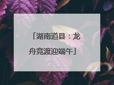 湖南道县：龙舟竞渡迎端午