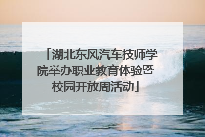 湖北东风汽车技师学院举办职业教育体验暨校园开放周活动