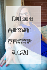 湖北襄阳首批文旅推荐官培育活动启动