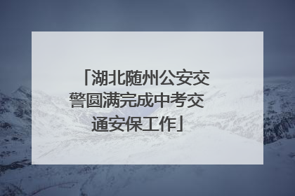 湖北随州公安交警圆满完成中考交通安保工作