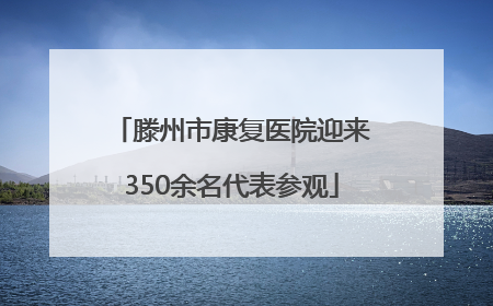 滕州市康复医院迎来350余名代表参观