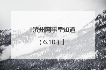 滨州网事早知道（6.10）