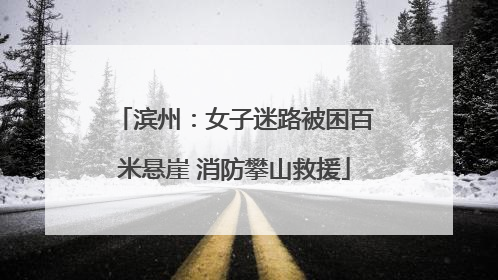 滨州：女子迷路被困百米悬崖 消防攀山救援
