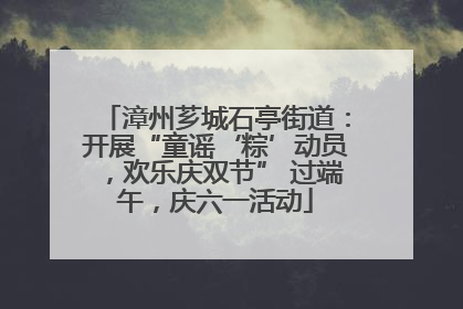 漳州芗城石亭街道：开展“童谣‘粽’动员，欢乐庆双节” 过端午，庆六一活动