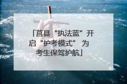 莒县“执法蓝”开启“护考模式” 为考生保驾护航