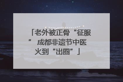 老外被正骨“征服” 成都非遗节中医火到“出圈”