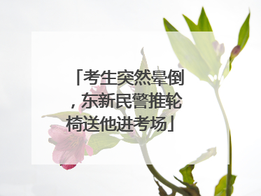考生突然晕倒，东新民警推轮椅送他进考场