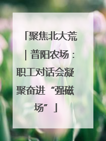 聚焦北大荒｜普阳农场：职工对话会凝聚奋进“强磁场”