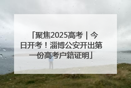 聚焦2025高考｜今日开考！淄博公安开出第一份高考户籍证明