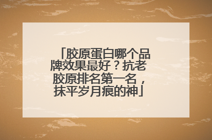 胶原蛋白哪个品牌效果最好？抗老胶原排名第一名，抹平岁月痕的神