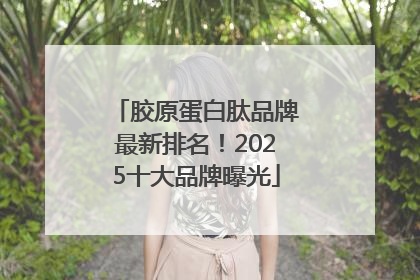 胶原蛋白肽品牌最新排名！2025十大品牌曝光