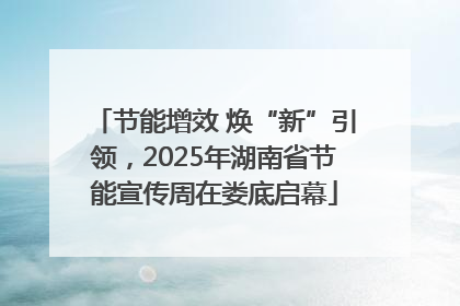 节能增效 焕“新”引领，2025年湖南省节能宣传周在娄底启幕