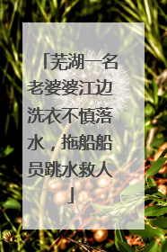 芜湖一名老婆婆江边洗衣不慎落水，拖船船员跳水救人