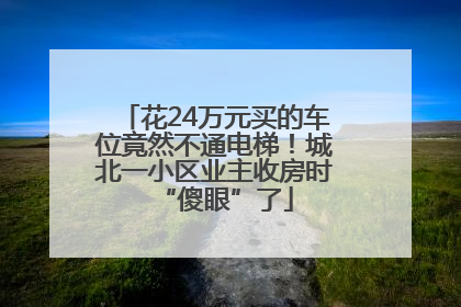 花24万元买的车位竟然不通电梯！城北一小区业主收房时“傻眼”了