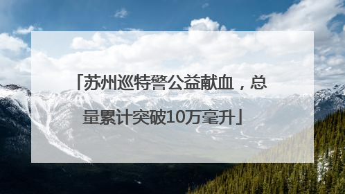 苏州巡特警公益献血，总量累计突破10万毫升