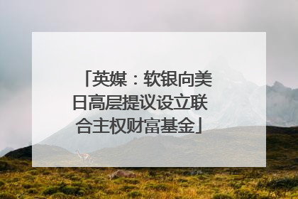 英媒：软银向美日高层提议设立联合主权财富基金