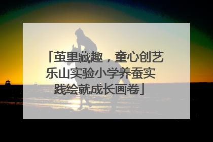 茧里藏趣，童心创艺 乐山实验小学养蚕实践绘就成长画卷