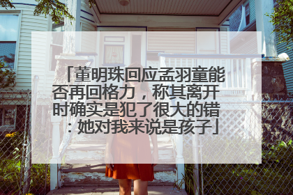 董明珠回应孟羽童能否再回格力，称其离开时确实是犯了很大的错：她对我来说是孩子
