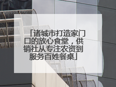诸城市打造家门口的放心食堂，供销社从专注农资到服务百姓餐桌
