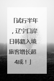 试行半年，辽宁口岸日韩籍入境旅客增长超4成！