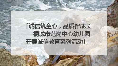 诚信筑童心，品质伴成长——桐城市范岗中心幼儿园开展诚信教育系列活动