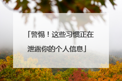 警惕！这些习惯正在泄露你的个人信息