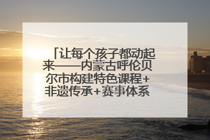 让每个孩子都动起来——内蒙古呼伦贝尔市构建特色课程+非遗传承+赛事体系校园体育生态链