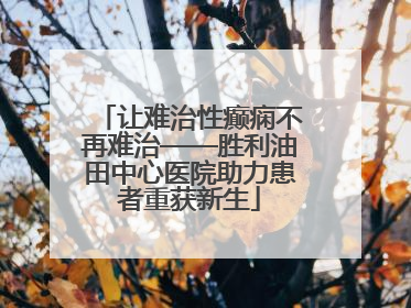 让难治性癫痫不再难治——胜利油田中心医院助力患者重获新生