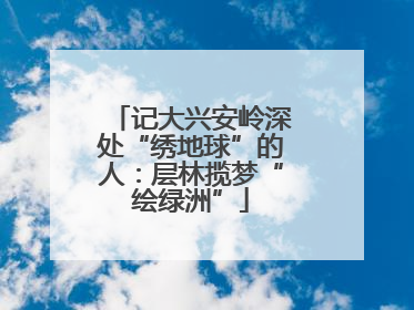 记大兴安岭深处“绣地球”的人：层林揽梦“绘绿洲”