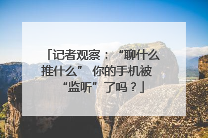 记者观察：“聊什么推什么” 你的手机被“监听”了吗？