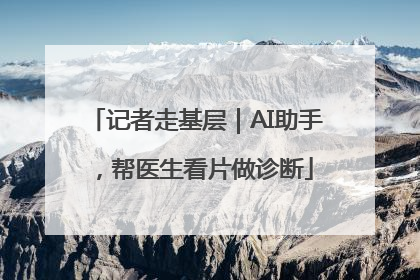 记者走基层｜AI助手，帮医生看片做诊断