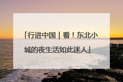 行进中国｜看！东北小城的夜生活如此迷人