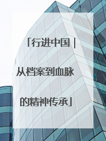 行进中国｜从档案到血脉的精神传承