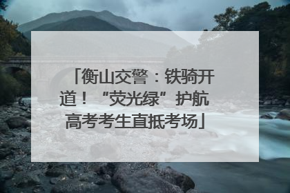 衡山交警：铁骑开道！“荧光绿”护航高考考生直抵考场