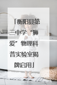 衡阳县第三中学“狮爱”物理科普实验室揭牌启用